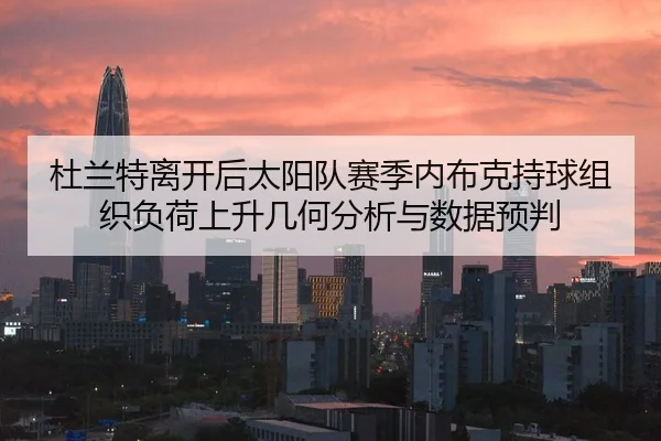杜兰特离开后太阳队赛季内布克持球组织负荷上升几何分析与数据预判