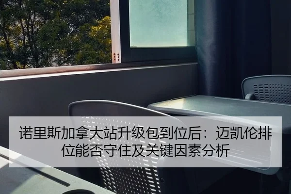 诺里斯加拿大站升级包到位后：迈凯伦排位能否守住及关键因素分析