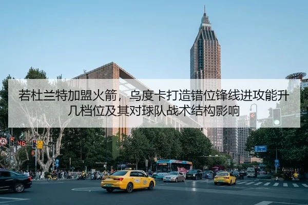 若杜兰特加盟火箭，乌度卡打造错位锋线进攻能升几档位及其对球队战术结构影响