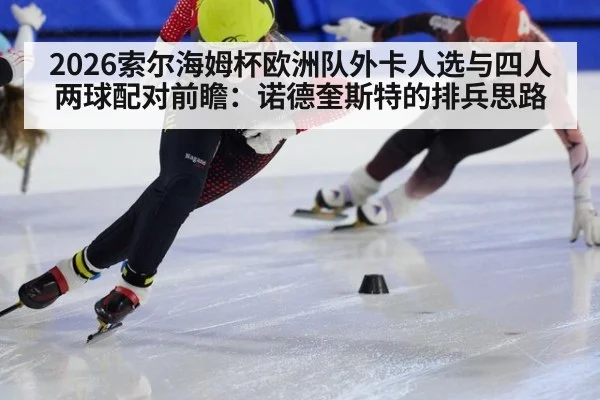 2026索尔海姆杯欧洲队外卡人选与四人两球配对前瞻：诺德奎斯特的排兵思路