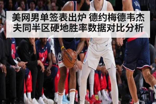 美网男单签表出炉 德约梅德韦杰夫同半区硬地胜率数据对比分析