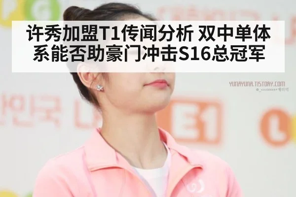 许秀加盟T1传闻分析 双中单体系能否助豪门冲击S16总冠军