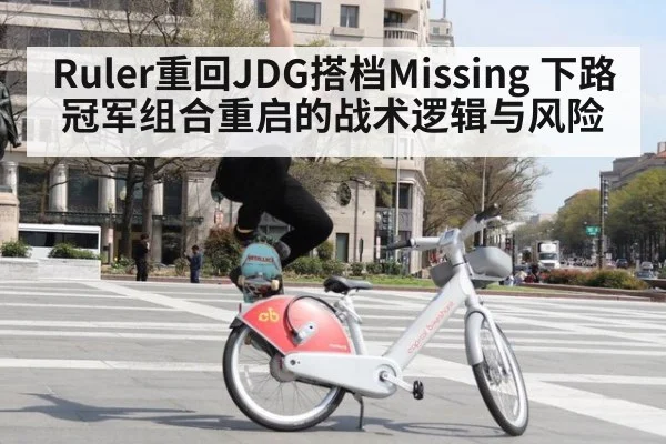 Ruler重回JDG搭档Missing 下路冠军组合重启的战术逻辑与风险