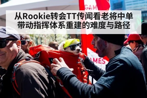 从Rookie转会TT传闻看老将中单带动指挥体系重建的难度与路径